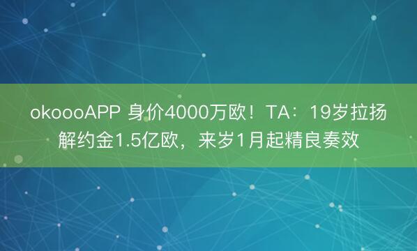 okoooAPP 身价4000万欧！TA：19岁拉扬解约金1.5亿欧，来岁1月起精良奏效