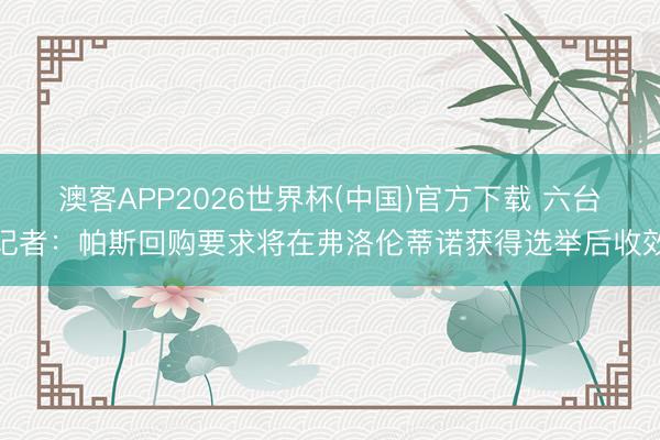 澳客APP2026世界杯(中国)官方下载 六台记者：帕斯回购要求将在弗洛伦蒂诺获得选举后收效