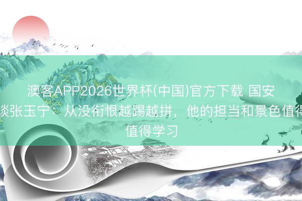 澳客APP2026世界杯(中国)官方下载 国安队友谈张玉宁：从没衔恨越踢越拼，他的担当和景色值得学习