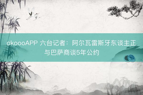 okoooAPP 六台记者：阿尔瓦雷斯牙东谈主正与巴萨商谈5年公约