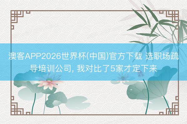 澳客APP2026世界杯(中国)官方下载 选职场疏导培训公司， 我对比了5家才定下来