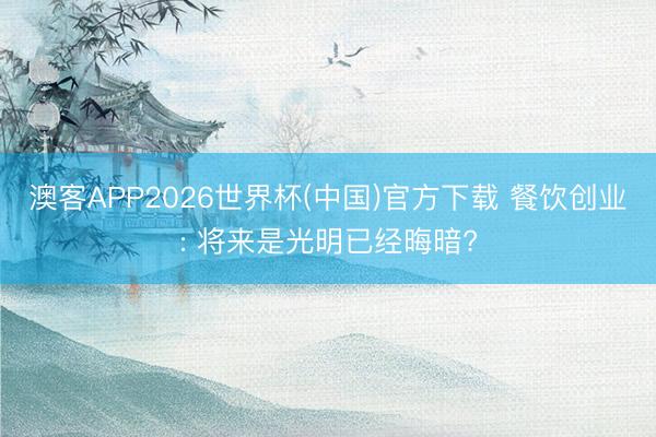 澳客APP2026世界杯(中国)官方下载 餐饮创业: 将来是光明已经晦暗?