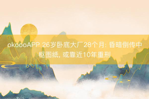 okoooAPP 26岁卧底大厂28个月: 昏暗倒传中枢图纸， 或靠近10年重刑