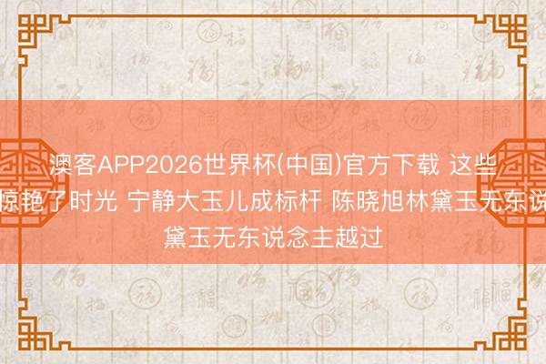 澳客APP2026世界杯(中国)官方下载 这些古装女神惊艳了时光 宁静大玉儿成标杆 陈晓旭林黛玉无东说念主越过