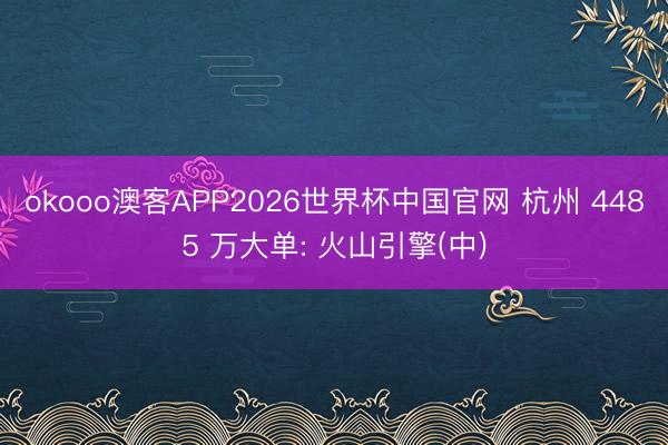 okooo澳客APP2026世界杯中国官网 杭州 4485 万大单: 火山引擎(中)