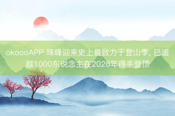 okoooAPP 珠峰迎来史上最致力于登山季， 已逾越1000东说念主在2026年得手登顶