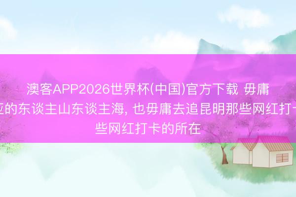 澳客APP2026世界杯(中国)官方下载 毋庸去挤三亚的东谈主山东谈主海， 也毋庸去追昆明那些网红打卡的所在
