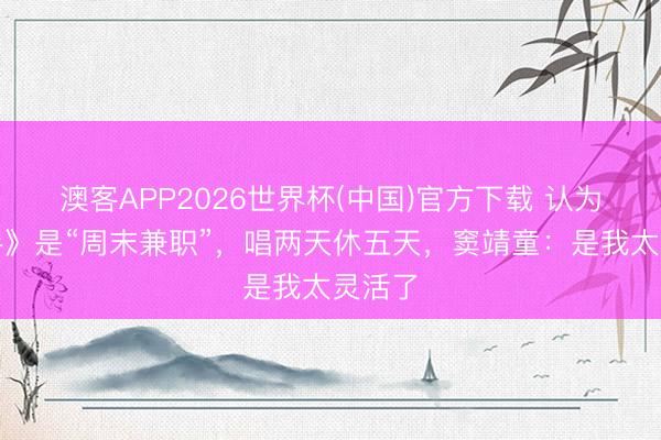 澳客APP2026世界杯(中国)官方下载 认为《歌手》是“周末兼职”，唱两天休五天，窦靖童：是我太灵活了