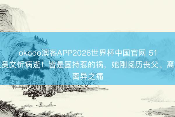 okooo澳客APP2026世界杯中国官网 51岁港姐吴文忻病逝!皆是固持惹的祸,她刚阅历丧父、离异之痛
