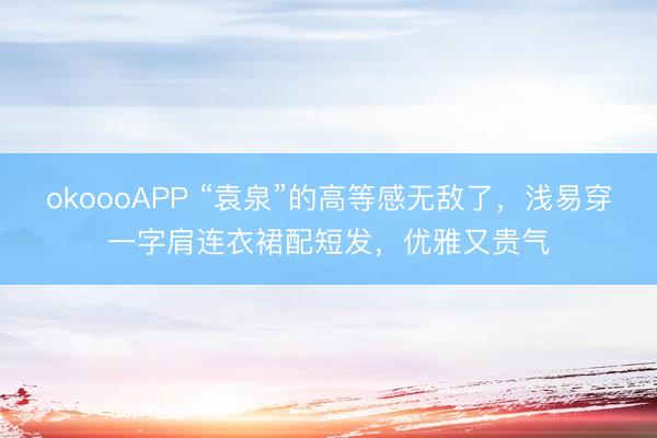 okoooAPP “袁泉”的高等感无敌了，浅易穿一字肩连衣裙配短发，优雅又贵气