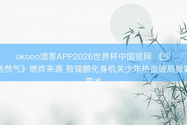 okooo澳客APP2026世界杯中国官网 《少量浩然气》燃炸来袭 敖瑞鹏化身机关少年热血破局掀霸术