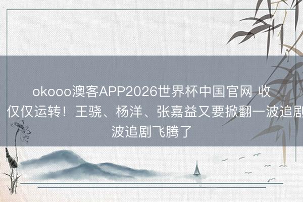 okooo澳客APP2026世界杯中国官网 收视破2，仅仅运转！王骁、杨洋、张嘉益又要掀翻一波追剧飞腾了
