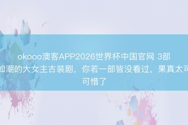 okooo澳客APP2026世界杯中国官网 3部好评如潮的大女主古装剧，你若一部皆没看过，果真太可惜了