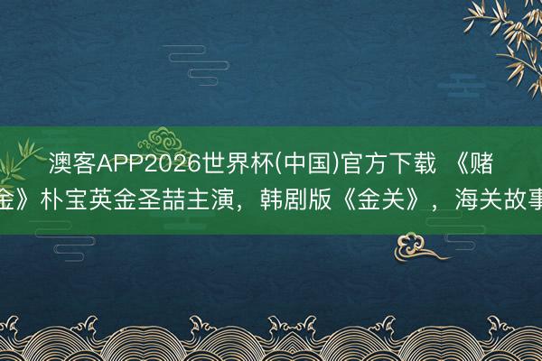 澳客APP2026世界杯(中国)官方下载 《赌金》朴宝英金圣喆主演，韩剧版《金关》，海关故事