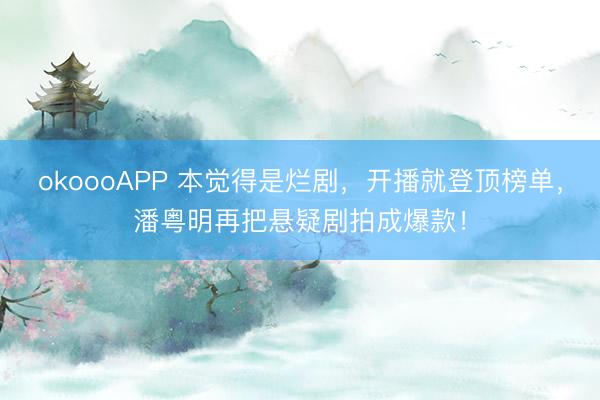 okoooAPP 本觉得是烂剧，开播就登顶榜单，潘粤明再把悬疑剧拍成爆款！