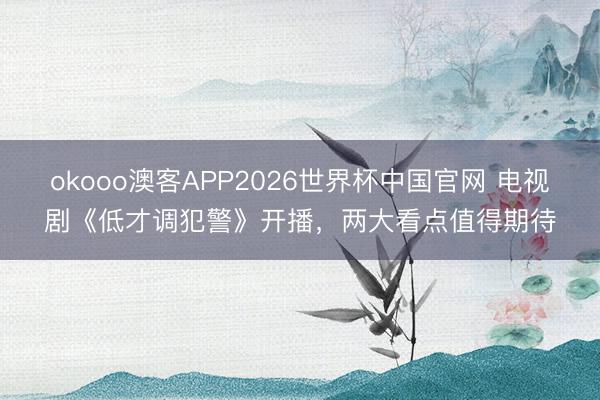 okooo澳客APP2026世界杯中国官网 电视剧《低才调犯警》开播，两大看点值得期待