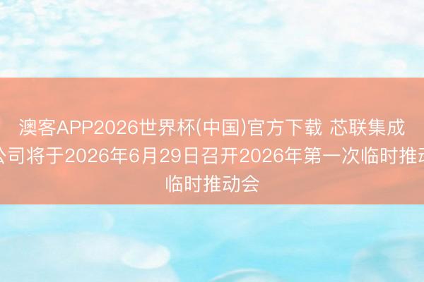 澳客APP2026世界杯(中国)官方下载 芯联集成：公司将于2026年6月29日召开2026年第一次临时推动会