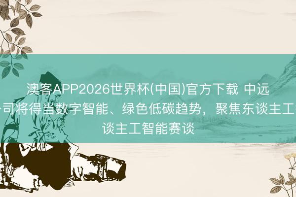 澳客APP2026世界杯(中国)官方下载 中远海科:公司将得当数字智能、绿色低碳趋势,聚焦东谈主工智能赛谈