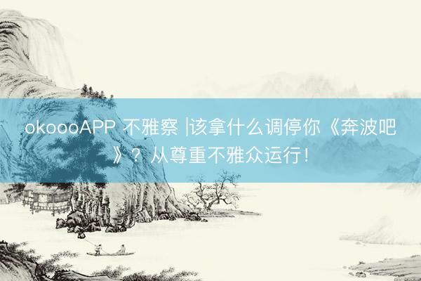 okoooAPP 不雅察 |该拿什么调停你《奔波吧》?从尊重不雅众运行!