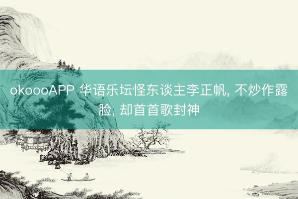 okoooAPP 华语乐坛怪东谈主李正帆, 不炒作露脸, 却首首歌封神