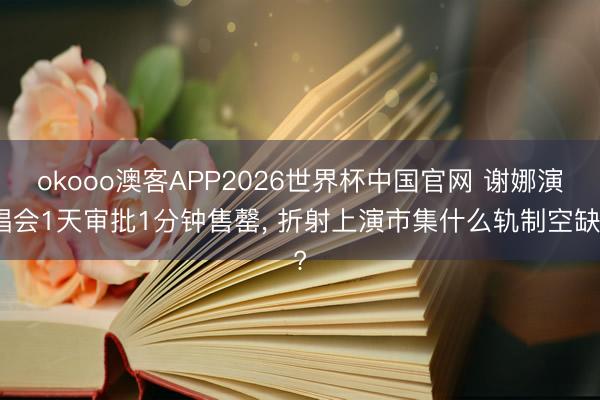 okooo澳客APP2026世界杯中国官网 谢娜演唱会1天审批1分钟售罄， 折射上演市集什么轨制空缺?