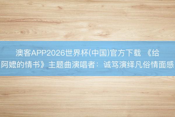 澳客APP2026世界杯(中国)官方下载 《给阿嬷的情书》主题曲演唱者：诚笃演绎凡俗情面感