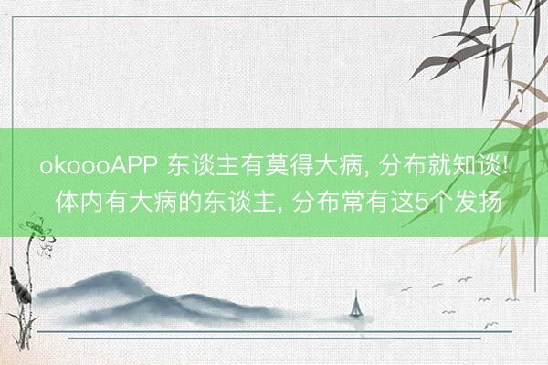 okoooAPP 东谈主有莫得大病， 分布就知谈! 体内有大病的东谈主， 分布常有这5个发扬