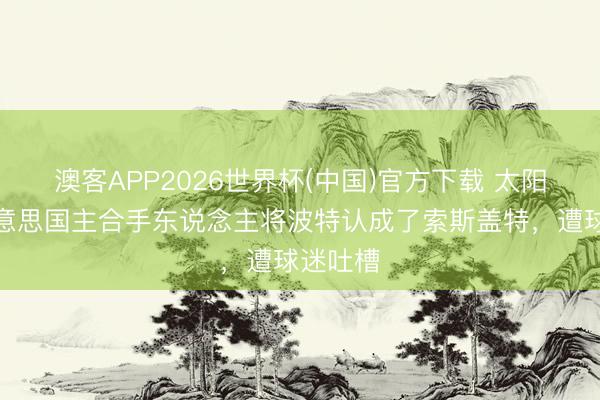 澳客APP2026世界杯(中国)官方下载 太阳报：好意思国主合手东说念主将波特认成了索斯盖特，遭球迷吐槽