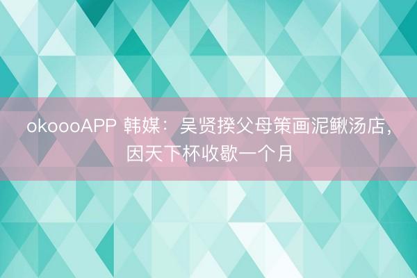 okoooAPP 韩媒：吴贤揆父母策画泥鳅汤店，因天下杯收歇一个月