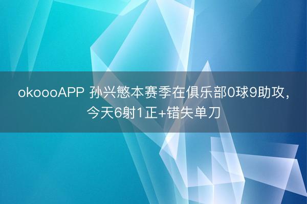 okoooAPP 孙兴慜本赛季在俱乐部0球9助攻，今天6射1正+错失单刀