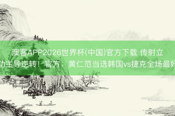 澳客APP2026世界杯(中国)官方下载 传射立功主导逆转！官方：黄仁范当选韩国vs捷克全场最好