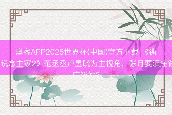澳客APP2026世界杯(中国)官方下载 《衖堂东说念主家2》范丞丞卢昱晓为主视角,张月要演庄筱婷?
