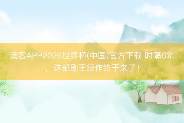 澳客APP2026世界杯(中国)官方下载 时隔6年,这部剧王续作终于来了!