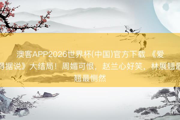 澳客APP2026世界杯(中国)官方下载 《爱情莫得据说》大结局！周媚可恨，赵兰心好笑，林展翘最恻然
