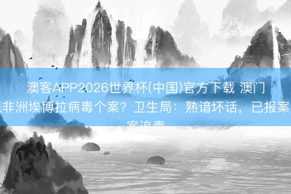 澳客APP2026世界杯(中国)官方下载 澳门出现非洲埃博拉病毒个案？卫生局：熟谙坏话，已报案追责
