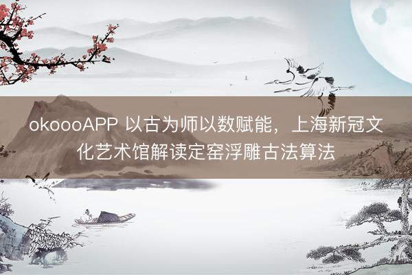 okoooAPP 以古为师以数赋能，上海新冠文化艺术馆解读定窑浮雕古法算法