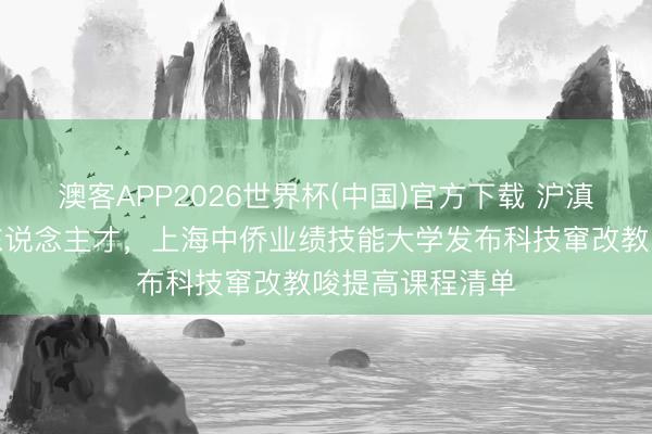 澳客APP2026世界杯(中国)官方下载 沪滇联袂共育科创东说念主才，上海中侨业绩技能大学发布科技窜改教唆提高课程清单