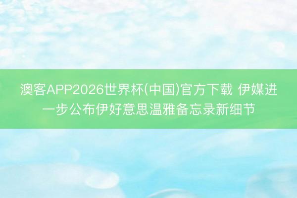 澳客APP2026世界杯(中国)官方下载 伊媒进一步公布伊好意思温雅备忘录新细节