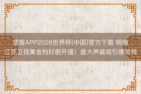 澳客APP2026世界杯(中国)官方下载 明晚江苏卫视黄金档好剧开播！盛大声威或引爆收视