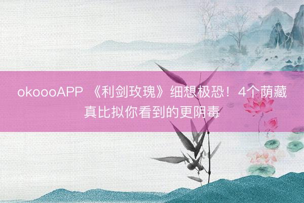 okoooAPP 《利剑玫瑰》细想极恐！4个荫藏真比拟你看到的更阴毒