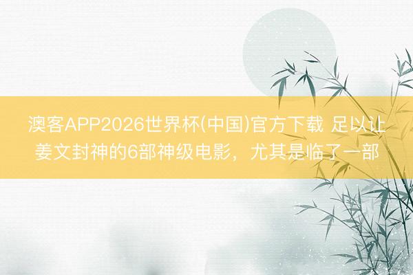 澳客APP2026世界杯(中国)官方下载 足以让姜文封神的6部神级电影，尤其是临了一部