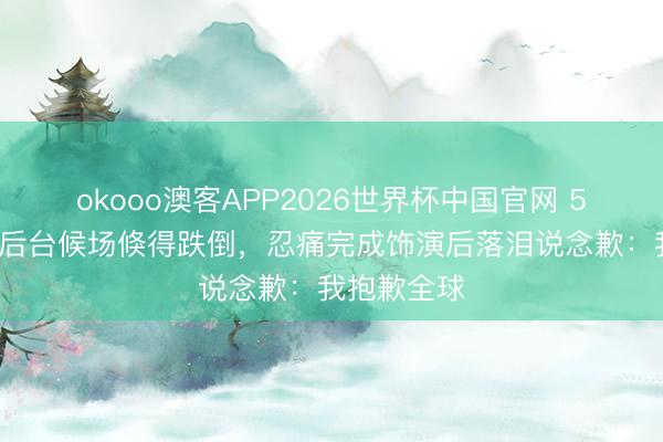 okooo澳客APP2026世界杯中国官网 52岁温峥嵘后台候场倏得跌倒，忍痛完成饰演后落泪说念歉：我抱歉全球