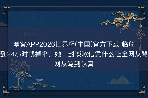澳客APP2026世界杯(中国)官方下载 临危撤职不到24小时就掉伞，她一封谈歉信凭什么让全网从骂到认真