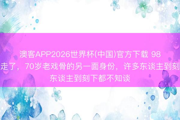 澳客APP2026世界杯(中国)官方下载 98版水浒晁盖走了，70岁老戏骨的另一面身份，许多东谈主到刻下都不知谈