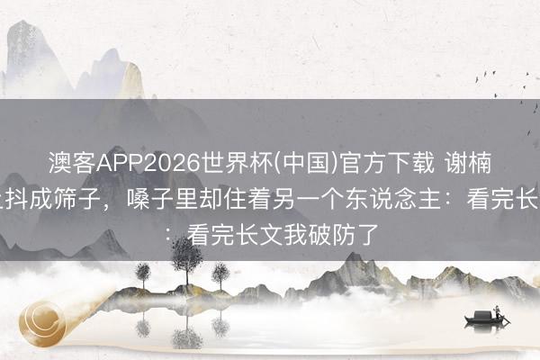 澳客APP2026世界杯(中国)官方下载 谢楠四公舞台上抖成筛子,嗓子里却住着另一个东说念主:看完长文我破防了