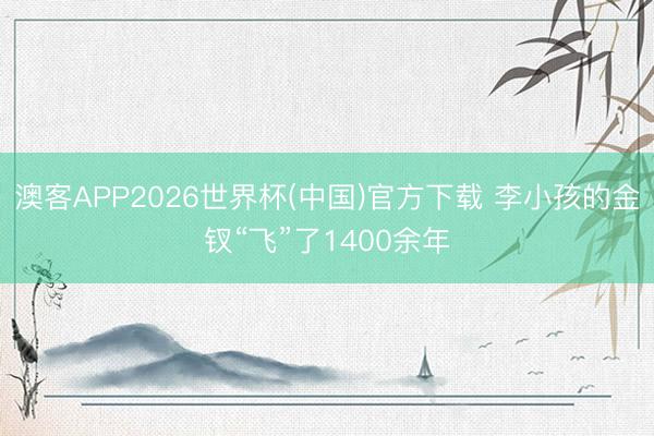 澳客APP2026世界杯(中国)官方下载 李小孩的金钗“飞”了1400余年