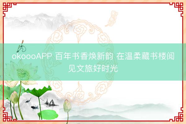 okoooAPP 百年书香焕新韵 在温柔藏书楼阅见文旅好时光
