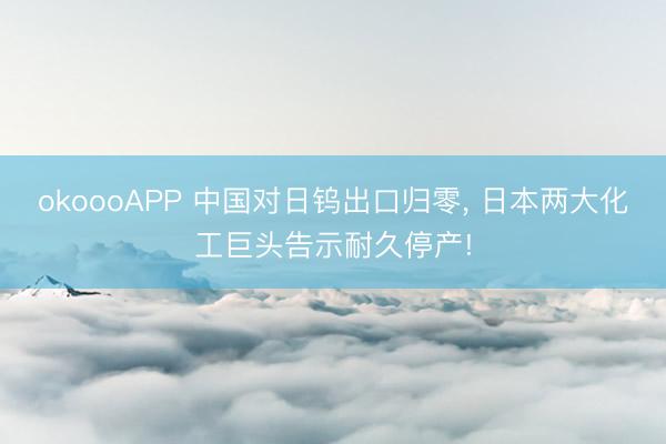 okoooAPP 中国对日钨出口归零， 日本两大化工巨头告示耐久停产!