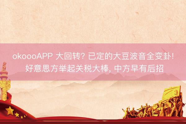 okoooAPP 大回转? 已定的大豆波音全变卦! 好意思方举起关税大棒， 中方早有后招