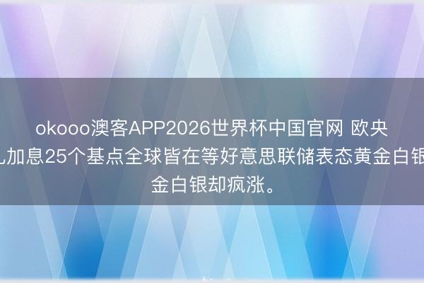 okooo澳客APP2026世界杯中国官网 欧央行一会儿加息25个基点全球皆在等好意思联储表态黄金白银却疯涨。